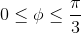 0\leq \phi \leq \frac{\pi}{3}