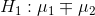 H_{1} : \mu_{1} \mp\mu_{2}