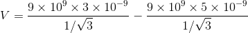 V=\frac{9\times 10^{9}\times 3\times 10^{-9}}{1/\sqrt3}-\frac{9\times 10^{9}\times 5\times 10^{-9}}{1/\sqrt3}