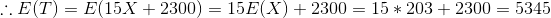 :: E(T) = E(15X + 2300) = 15E(X) + 2300 = 15* 203 + 2300 = 5345