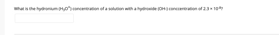 What is the hydronium (H30+) concentration of a solution with a hydroxide (OH-) conccentration of 2.3 x 10-8?