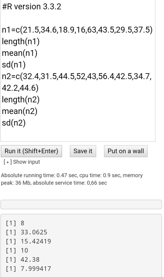#R version 3.3.2 n1=c(21.5,34.6,18.9,16,63,43.5,29.5,37.5) length(n1) mean(n1) sd(n1) n2=c(32.4,31.5,44.5,52,43,56.4,42.5,34.
