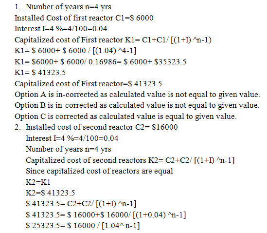 1. Number of years n=4 yrs Installed Cost of first reactor C1=$ 6000 Interest I=4 %=4/100=0.04 Capitalized cost of First reac