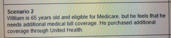 Scenario 2 William is 65 years old and eligible for Medicare, but he feels that he needs additional medical bill coverage. He