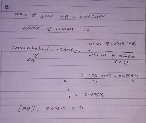 # moles of salt AB = 0.045 mol voluone of ceeater = 1L mores of solute (43) concentration (or molarity) = Ang volume of solut