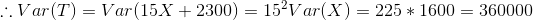 :: Var(T) = Var(15X + 2300) = 152V ar(X) = 225 * 1600 = 360000