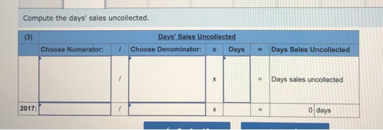 Compute the days sales uncollected. Days Sales Uncollected Choose Denominator: ~ Days Choose Numerator: = Days Sales Uncoll