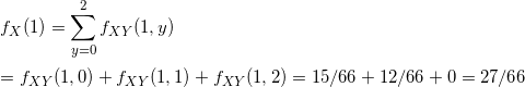 \small \\f_{X}(1)=\sum_{y=0 }^{ 2}f_{XY}(1,y) \\\\= f_{XY}(1,0)+f_{XY}(1,1)+f_{XY}(1,2)=15/66+12/66+0=27/66