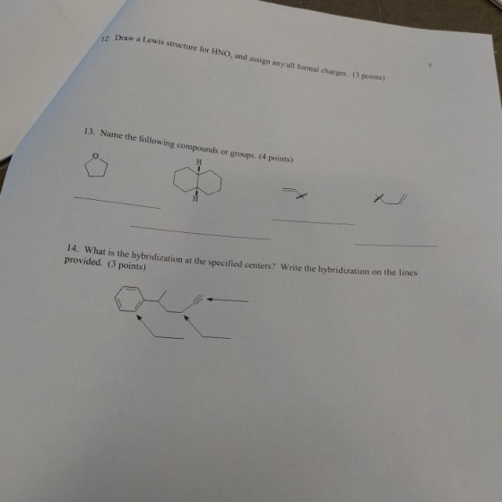 raw a Lewis structure for HNO, and assign any/all formal charges. (3 points) 13. Name the following compounds or groups. (4 points) 14. What is the hybridization at the specified centers? Write the hybridiza provided. 3 points) tion on the lines