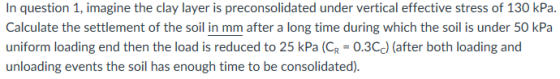 In question 1, imagine the clay layer is preconsolidated under vertical effective stress of 130 kPa. Calculate the settlement