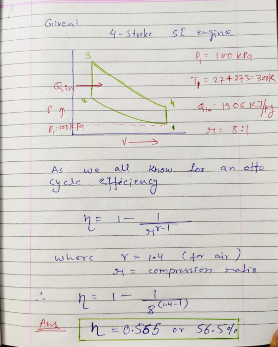 Given! 4-stroke SI engine P = 100 kPa To = 27+273 300k Sin 1906 KT P = look pa M = 8:1 VÝ As we all know for an otto cycle ef