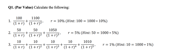 Q1. (Par Value) Calculate the following: 100 1100 1 002 +7)+(1+r)2 r = 10% (Hint: 100 = 1000 * 10%) 50 50 1050 +r)(1 + r)2 +