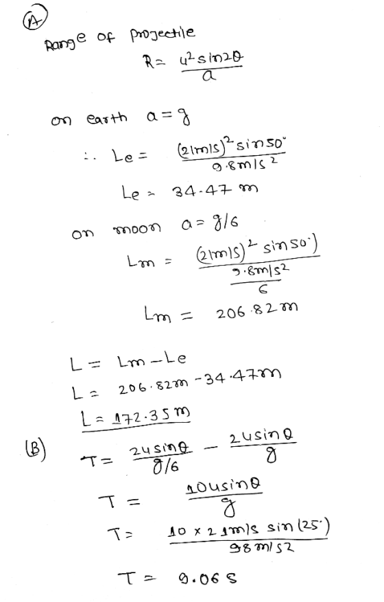 Range of projectile Ra q-sp20 a on earth a=g . le= (almis)?sin 50° 9.8mis? Le = 34.47 m on moon a=9/6 Im = 2lmis) 2 sin 50)