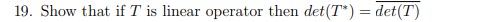 19. Show that if T is linear operator then det(T)= det(T)