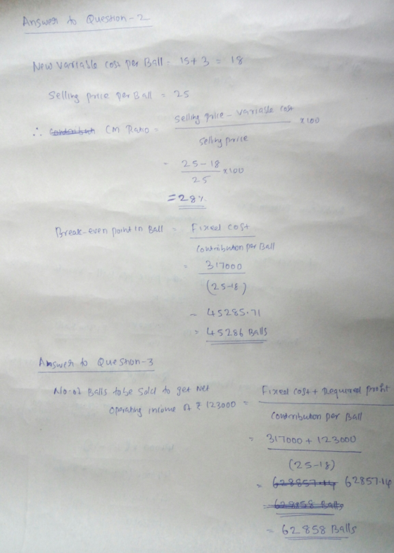 Answer to Question - 2 New vartable cost per Ball 15+3 - 18 Selling Price per Ball = 25 Selling Price - variable cost ZOO : c