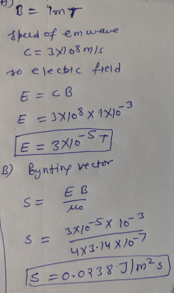 B = MT speed of emwave 6=3X108 m/s so elechic field E = CB E = 3X108 x 1816-3 E = 3410 ST B) Bynting vector E B s= Mo 3 s = 3