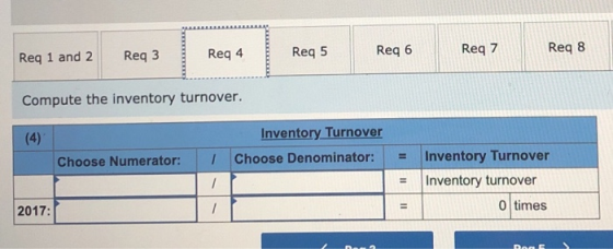 Req 1 and 2 Req3 Req 4 Reg 5 Reg 6 Req 7 Req8 Compute the inventory turnover. (4) Inventory Turnover Choose Denominator: Choo