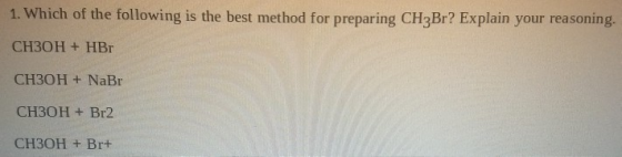 1. Which of the following is the best method for preparing CH3Br? Explain your reasoning. CH3OH + HBr CH3OH + NaBr CH3OH + Br
