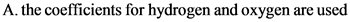A. the coefficients for hydrogen and oxygen are used