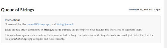 Queue of Strings November 25, 2018 at 11:59 pm Instructions queueOfStrings.cpp StringQueue.h There are two struct definitions in StringQueue.h, but they are incomplete. Your task for this exercise is to complete them. It is just a basic queue data structure, but instead of int or long, the queue stores string elements. As usual, just make it so that the file queueOrstrings.cpp compiles and runs correctly