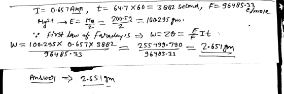 2 200.59 2 I= 0.657 Amp, t= 64.7 x60 = 3882 selone, F= 96485-33 elmole Hg2+ E=ME = 100.295 gm. .: first law of Faradays => w