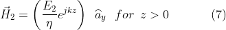 \vec{H}_{2}=\left (\frac{E_{2}}{\eta}e^{jkz} \right )\,\,\,\widehat{a}_{y}\,\,\,\,for\,\,\,z> 0\,\,\,\,\: \: \: \: \: \: \: \: \: \: \: \: (7)