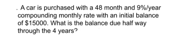 A car is purchased with a 48 month and 9%/year compounding monthly rate with an initial balance of $15000. What is the balance due half way through the 4 years?