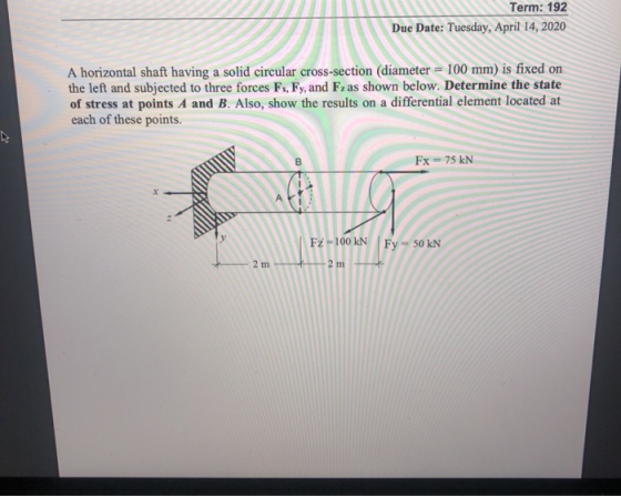 Term: 192 Due Date: Tuesday, April 14, 2020 A horizontal shaft having a solid circular cross-section (diameter = 100 mm) is f