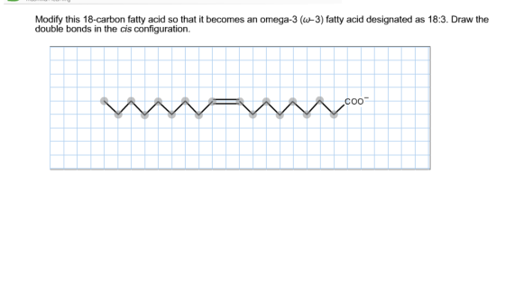 Modify this 18-carbon fatty acid so that it becomes an omega-3 (-3) fatty acid designated as 18:3. Draw the double bonds in the cis configuration. COO