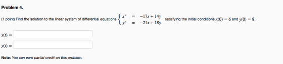 Problem 4. = (1 point) Find the solution to the linear system of differential equations { -17x + 14 y -21x + 18y satisfying t