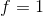 f=1