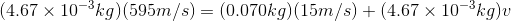 (4.67 x 10-3kg)(595m/s) = (0.070kg)(15m/s) + (4.67 x 10-3kg)