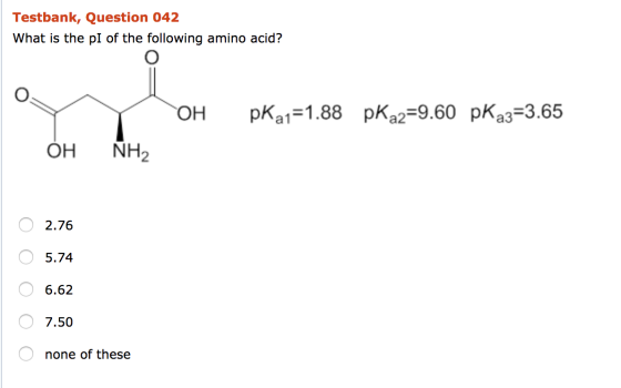 Testbank, Question 042 What is the pl of the following amino acid? H pka1=1.88 pka2=9.60 pK a3=3.65 | ΟΗ ΝΗ, 2.76 0 5.74 0 O