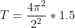 T=\frac{4\pi^{2} }{2^{2}}*1.5