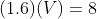 (1.6)(V) = 8