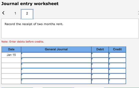 Journal entry worksheet Record the receipt of two months rent. Note: Enter debits before credits. General Journal Debit Credi