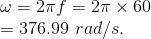 \\*\omega = 2\pi f=2\pi\times60 \\ =376.99\ rad/s.
