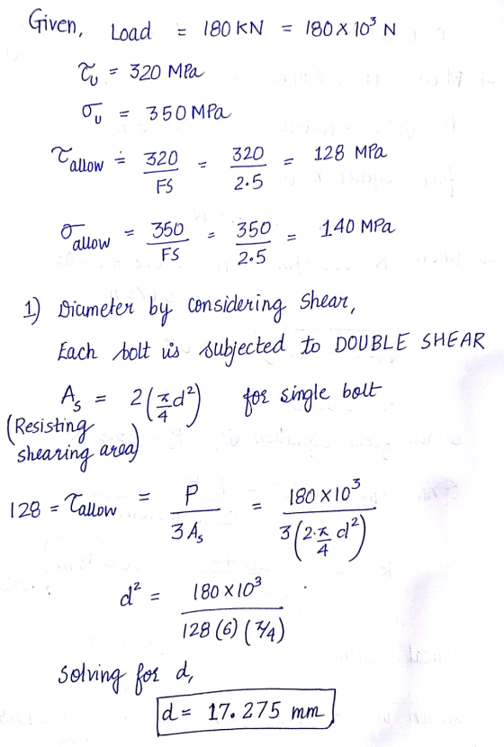 Given, Load Load = 180 KN 180 X 10 N To = 320 MPa 0. 350 MPa Tallow = 320 320 128 MPa FS 2.5 350 350 o allow 140 MPa FS 2.5