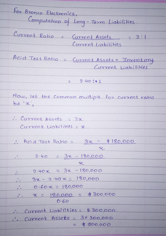 For Bronco Electronics, Computation of Long-Term Liabilities: Current Ratio 3:1 Current Assets Current liabilities Acid Test
