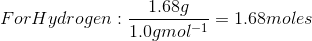 For Hydrogen:\frac{1.68 g}{1.0 g mol^{-1}} = 1.68 moles