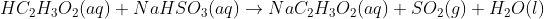 HC_{2}H_{3}O_{2} (aq) + NaHSO_{3}(aq)\rightarrow NaC_{2}H_{3}O_{2}(aq) + SO_{2}(g) + H_{2}O(l)