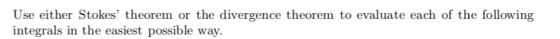 Use either Stokes theorem or the divergence theorem to evaluate each of the following integrals in the easiest possible way.