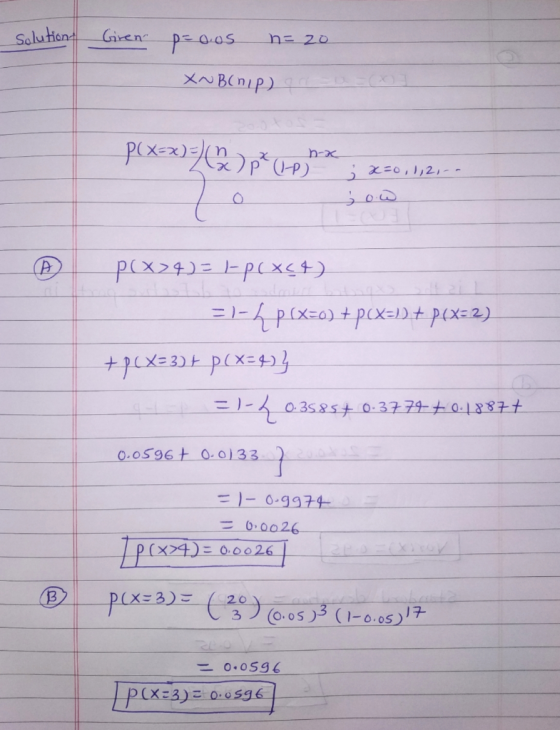 Solution Giren p=oos n=20 XBCnP) P(X=x)=Q) p (p) nok ; x=0, 1,2 p(X24) = 1-pcxct) =)-4p XEO) +PCX=1) + P(x=2) + PCX= 3) + p(x