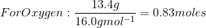 For Oxygen:\frac{13.4 g}{16.0 g mol^{-1}} = 0.83 moles