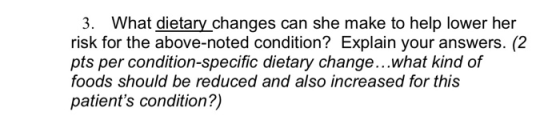 3. What dietary_changes can she make to help lower her risk for the above-noted condition? Explain your answers. (2 pts per c