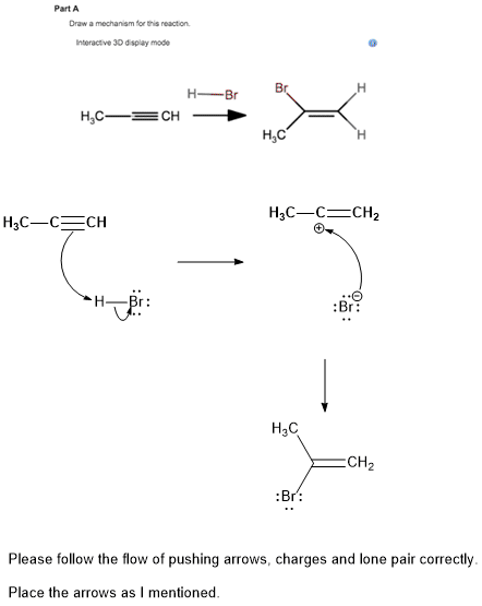 Part A Draw a mechanism for this reaction Interactive 30 dspay mode HBr н,с H3C-C CH2 HBr Br H3C CH2 :Br: Please follow the