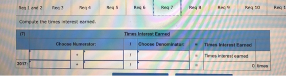 Req 1 and 2 Req3 Reg 4 Reg 5 Reg 6 Req 7 Reg 8 Req9 Reg 10 Reg 1 Compute the times interest earned. (7) Times Interest Earned