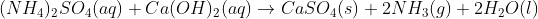 (NH_{4})_{2}SO_{4} (aq) + Ca(OH)_{2}(aq)\rightarrow CaSO_{4}(s) + 2NH_{3}(g) + 2H_{2}O(l)