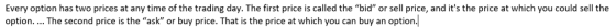 Every option has two prices at any time of the trading day. The first price is called the bid or sell price, and its the p