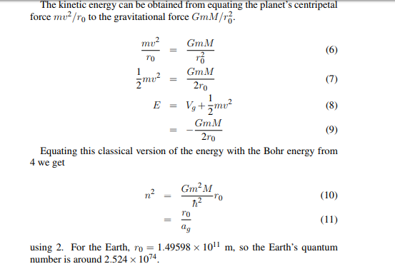 The kinetic energy can be obtained from equating the planets centripetal force mu/ro to the gravitational force GmM/6 To GmM 2ro Equating this classical version of the energy with the Bohr energy from 4 we get Gm2M (10) rO 0 using 2. For the Earth, ro = 1.49598 x 1011 m, so the Earths quantum number is around 2,524 x 1074